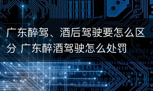 广东醉驾、酒后驾驶要怎么区分 广东醉酒驾驶怎么处罚