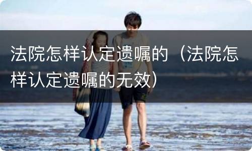 法院怎样认定遗嘱的（法院怎样认定遗嘱的无效）