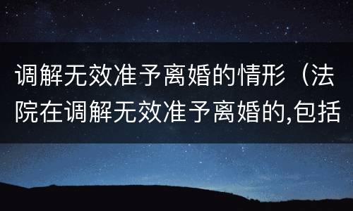 调解无效准予离婚的情形（法院在调解无效准予离婚的,包括哪些情形）