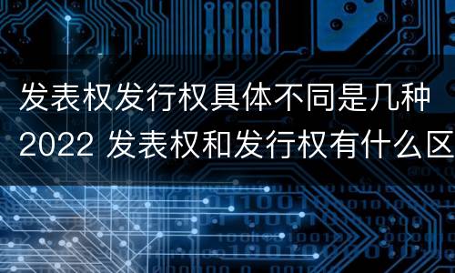 发表权发行权具体不同是几种2022 发表权和发行权有什么区别