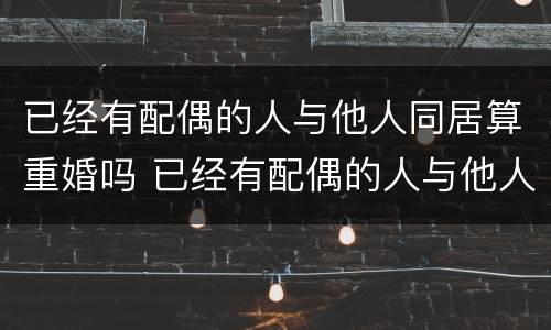 已经有配偶的人与他人同居算重婚吗 已经有配偶的人与他人同居算重婚吗知乎
