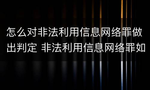 怎么对非法利用信息网络罪做出判定 非法利用信息网络罪如何辩护