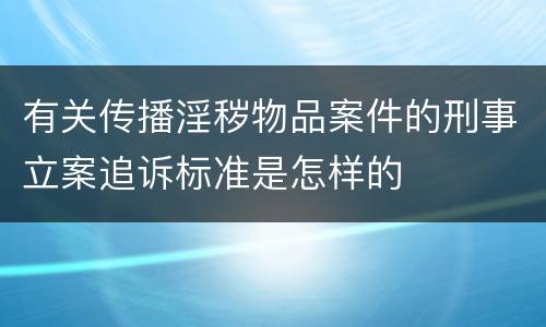 有关传播淫秽物品案件的刑事立案追诉标准是怎样的