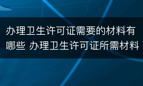 办理卫生许可证需要的材料有哪些 办理卫生许可证所需材料