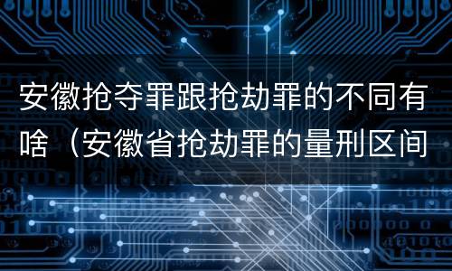安徽抢夺罪跟抢劫罪的不同有啥（安徽省抢劫罪的量刑区间和量刑情节）