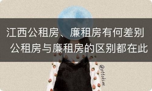 江西公租房、廉租房有何差别 公租房与廉租房的区别都在此,别再搞错了!
