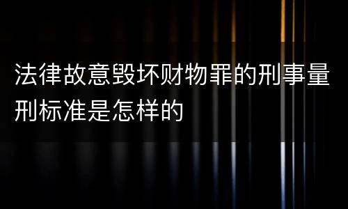 法律故意毁坏财物罪的刑事量刑标准是怎样的