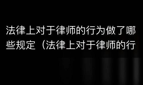 法律上对于律师的行为做了哪些规定（法律上对于律师的行为做了哪些规定和修改）