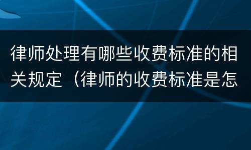 律师处理有哪些收费标准的相关规定（律师的收费标准是怎么算的）