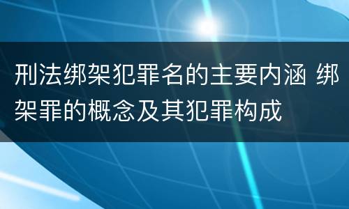 刑法绑架犯罪名的主要内涵 绑架罪的概念及其犯罪构成