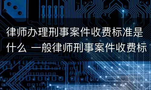 律师办理刑事案件收费标准是什么 一般律师刑事案件收费标准?