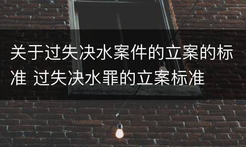 关于过失决水案件的立案的标准 过失决水罪的立案标准