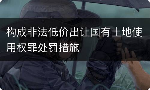 构成非法低价出让国有土地使用权罪处罚措施