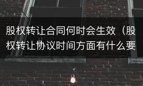 股权转让合同何时会生效（股权转让协议时间方面有什么要求）