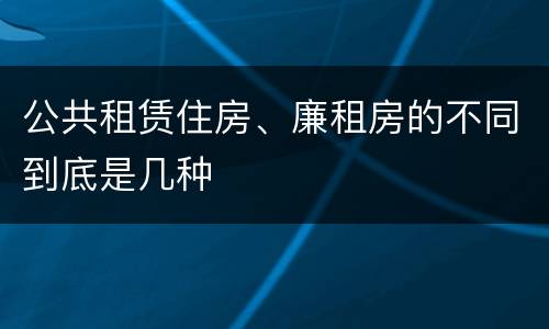 公共租赁住房、廉租房的不同到底是几种