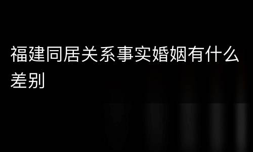 福建同居关系事实婚姻有什么差别