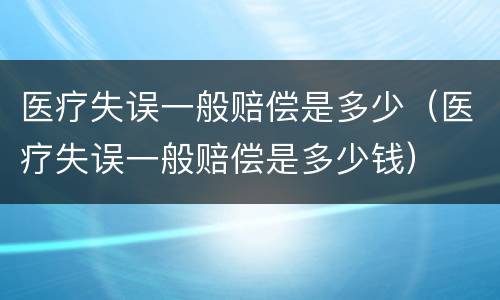 医疗失误一般赔偿是多少（医疗失误一般赔偿是多少钱）