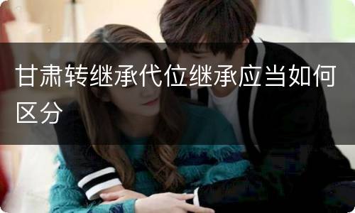 甘肃转继承代位继承应当如何区分