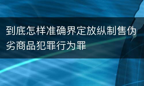 到底怎样准确界定放纵制售伪劣商品犯罪行为罪