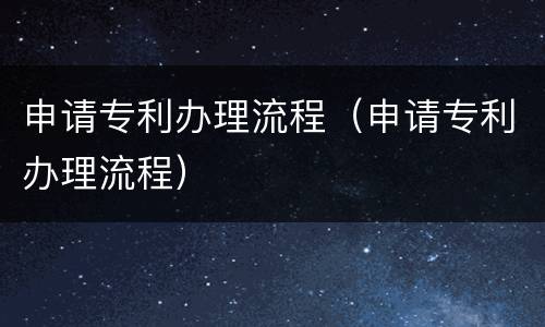 申请专利办理流程（申请专利办理流程）