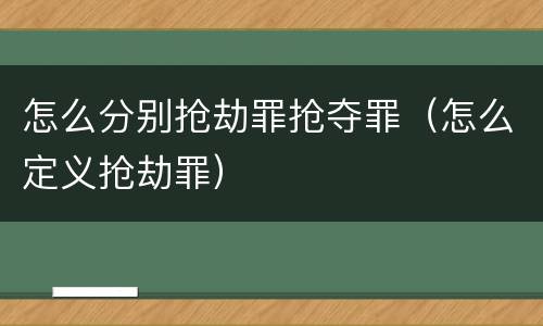 怎么分别抢劫罪抢夺罪（怎么定义抢劫罪）