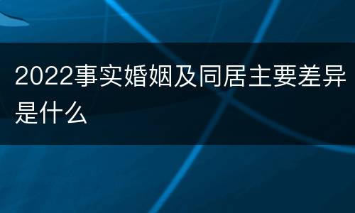2022事实婚姻及同居主要差异是什么