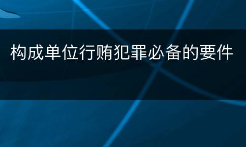 构成单位行贿犯罪必备的要件