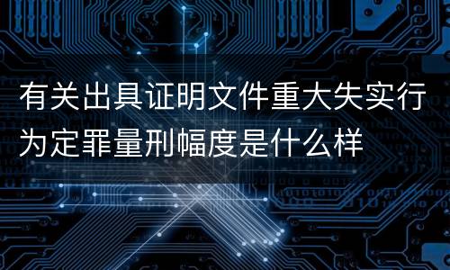有关出具证明文件重大失实行为定罪量刑幅度是什么样