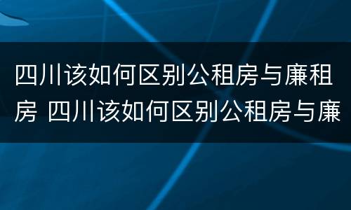 四川该如何区别公租房与廉租房 四川该如何区别公租房与廉租房的区别