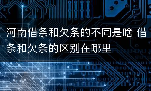 河南借条和欠条的不同是啥 借条和欠条的区别在哪里