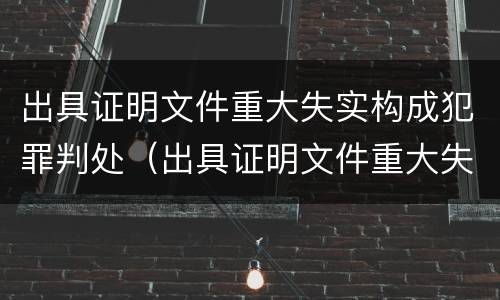 出具证明文件重大失实构成犯罪判处（出具证明文件重大失实构成犯罪判处多久）