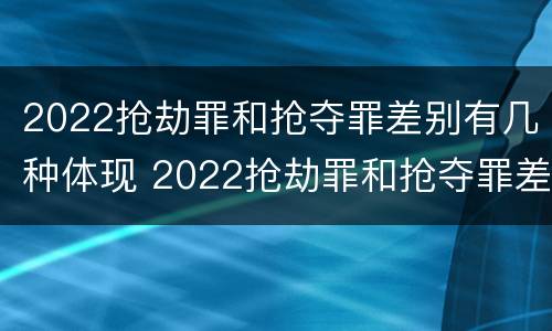 2022抢劫罪和抢夺罪差别有几种体现 2022抢劫罪和抢夺罪差别有几种体现形式