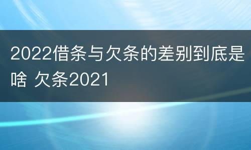 2022借条与欠条的差别到底是啥 欠条2021
