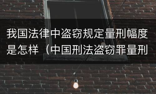 我国法律中盗窃规定量刑幅度是怎样（中国刑法盗窃罪量刑标准）