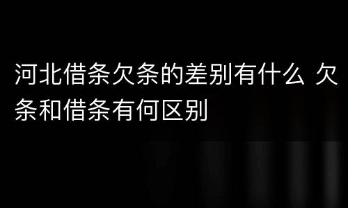 河北借条欠条的差别有什么 欠条和借条有何区别