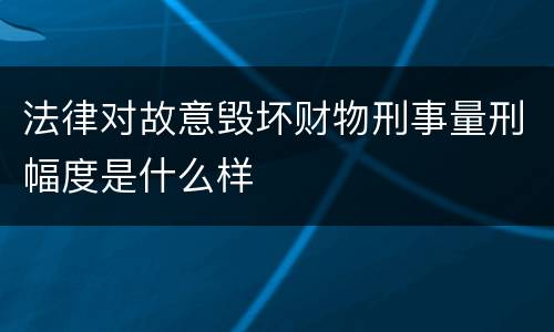 法律对故意毁坏财物刑事量刑幅度是什么样