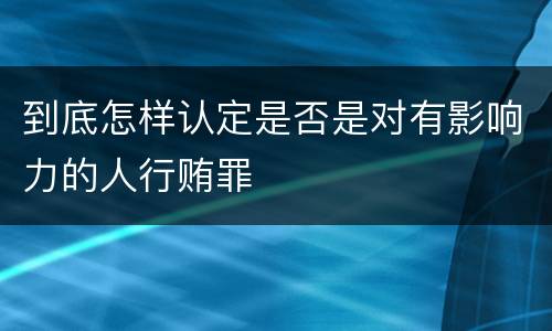 到底怎样认定是否是对有影响力的人行贿罪