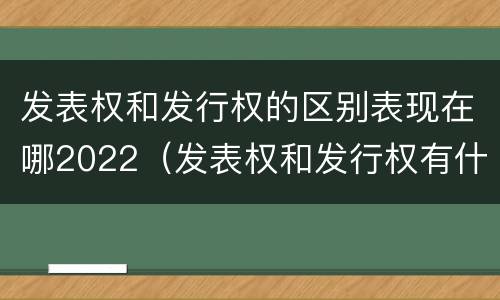 发表权和发行权的区别表现在哪2022（发表权和发行权有什么区别）