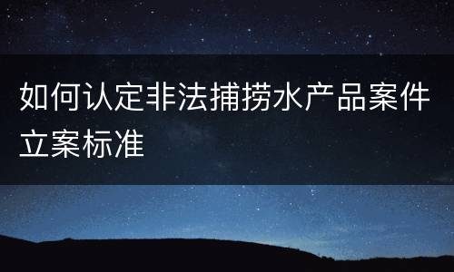 如何认定非法捕捞水产品案件立案标准