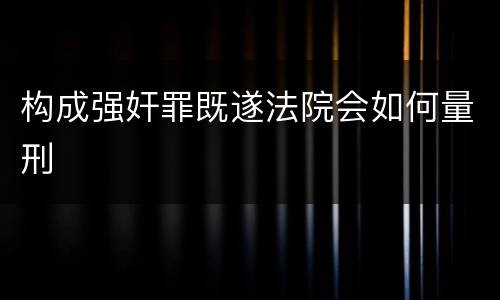 构成强奸罪既遂法院会如何量刑