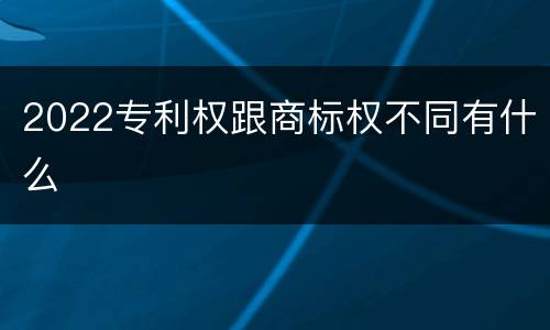 2022专利权跟商标权不同有什么