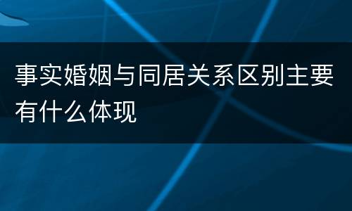 事实婚姻与同居关系区别主要有什么体现