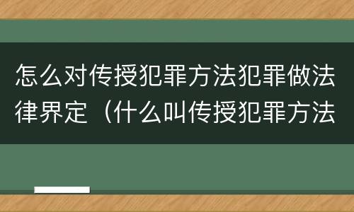 怎么对传授犯罪方法犯罪做法律界定（什么叫传授犯罪方法罪）