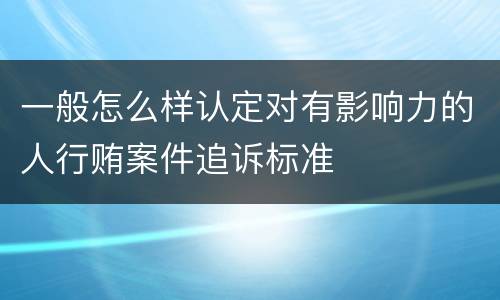 一般怎么样认定对有影响力的人行贿案件追诉标准