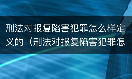 刑法对报复陷害犯罪怎么样定义的（刑法对报复陷害犯罪怎么样定义的认定）