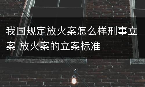 我国规定放火案怎么样刑事立案 放火案的立案标准