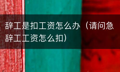 辞工是扣工资怎么办（请问急辞工工资怎么扣）