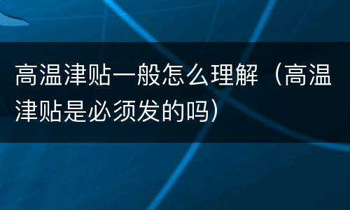高温津贴一般怎么理解（高温津贴是必须发的吗）