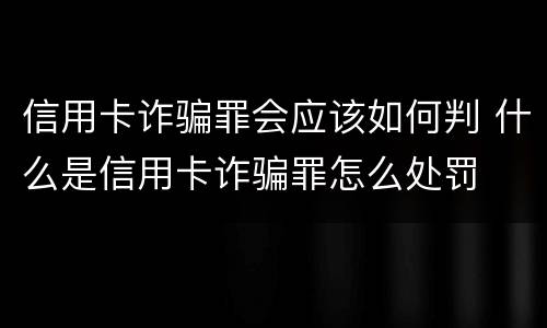 信用卡诈骗罪会应该如何判 什么是信用卡诈骗罪怎么处罚