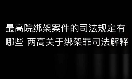 最高院绑架案件的司法规定有哪些 两高关于绑架罪司法解释